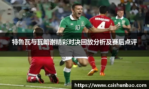 特鲁瓦与瓦朗谢精彩对决回放分析及赛后点评